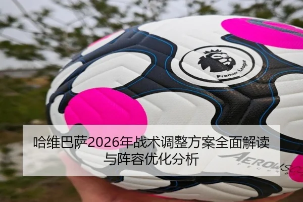 哈维巴萨2026年战术调整方案全面解读与阵容优化分析