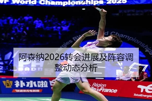 阿森纳2026转会进展及阵容调整动态分析