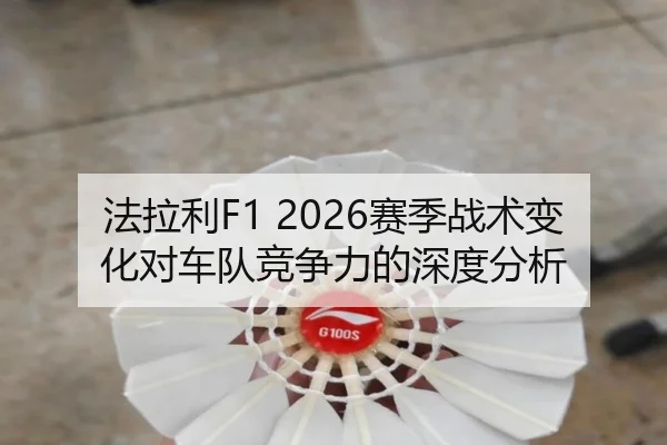 法拉利F1 2026赛季战术变化对车队竞争力的深度分析