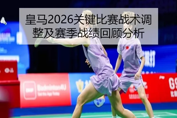 皇马2026关键比赛战术调整及赛季战绩回顾分析