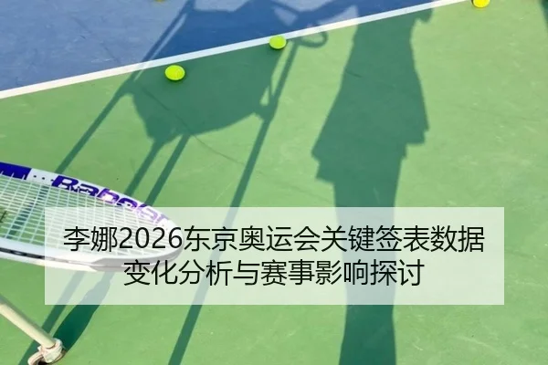 李娜2026东京奥运会关键签表数据变化分析与赛事影响探讨
