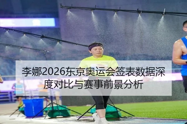 李娜2026东京奥运会签表数据深度对比与赛事前景分析