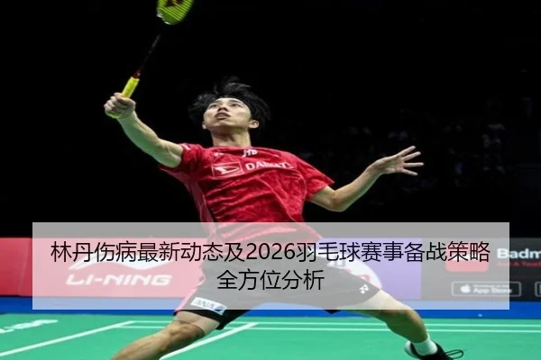 林丹伤病最新动态及2026羽毛球赛事备战策略全方位分析