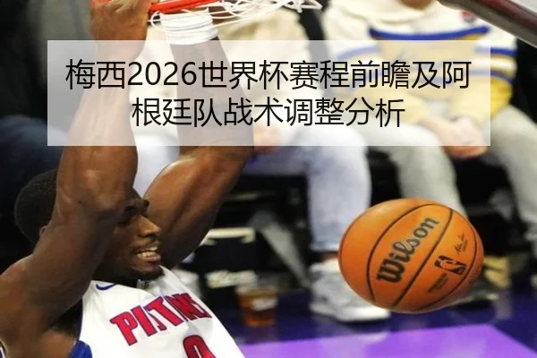 梅西2026世界杯赛程前瞻及阿根廷队战术调整分析