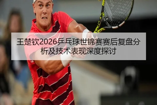 王楚钦2026乒乓球世锦赛赛后复盘分析及技术表现深度探讨