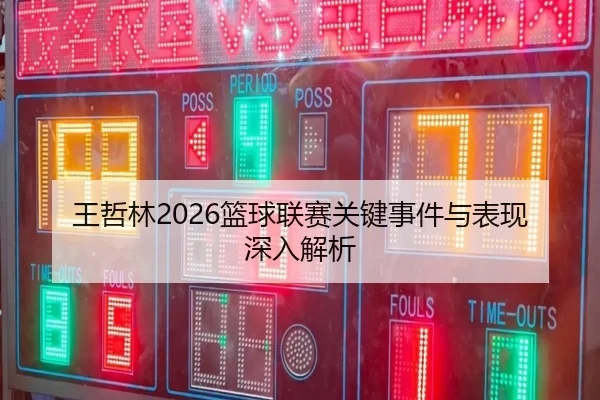 王哲林2026篮球联赛关键事件与表现深入解析