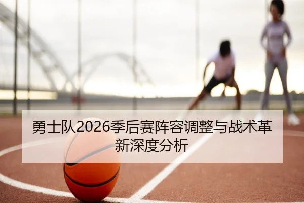 勇士队2026季后赛阵容调整与战术革新深度分析