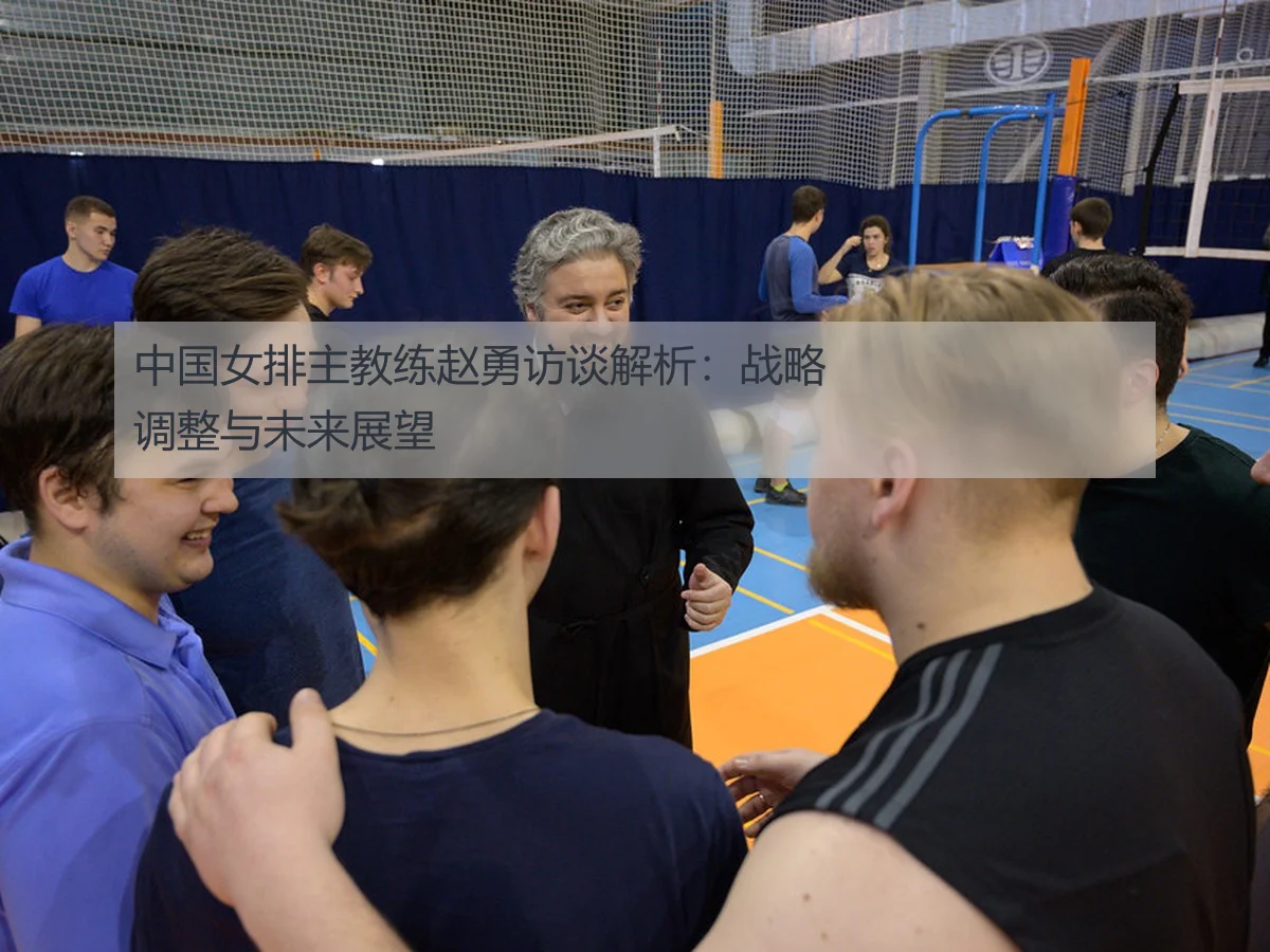 中国女排主教练赵勇访谈解析：战略调整与未来展望