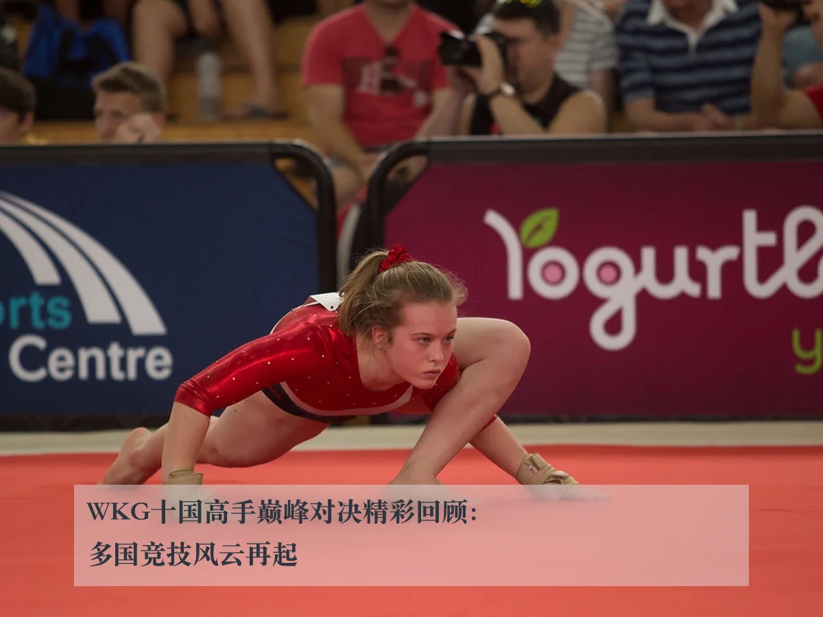 WKG十国高手巅峰对决精彩回顾：多国竞技风云再起